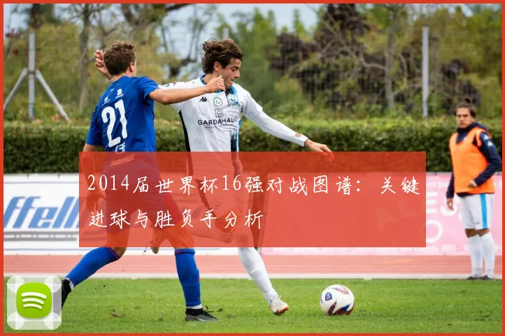 2014届世界杯16强对战图谱：关键进球与胜负手分析