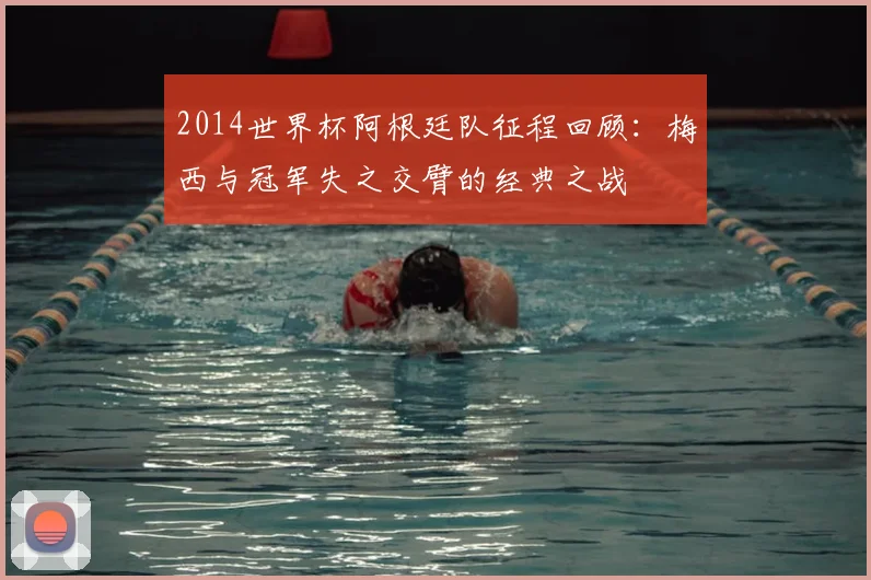 2014世界杯阿根廷队征程回顾：梅西与冠军失之交臂的经典之战