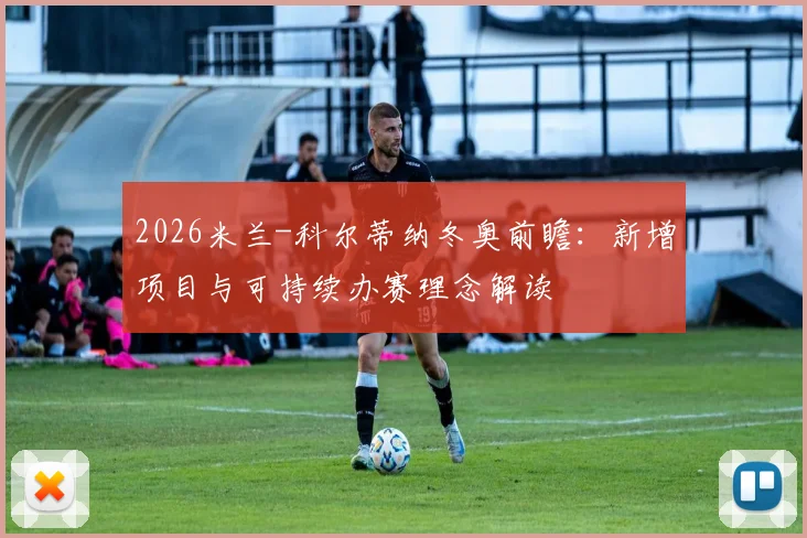 2026米兰-科尔蒂纳冬奥前瞻：新增项目与可持续办赛理念解读