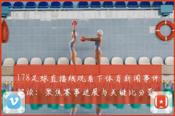 178足球直播线观看下体育新闻事件解读:聚焦赛事进展与关键比分影响