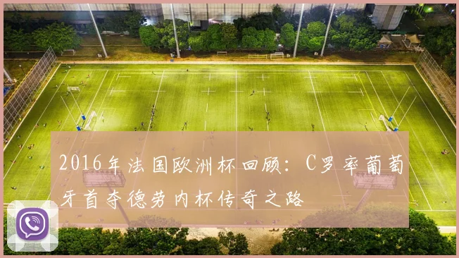 2016年法国欧洲杯回顾：C罗率葡萄牙首夺德劳内杯传奇之路