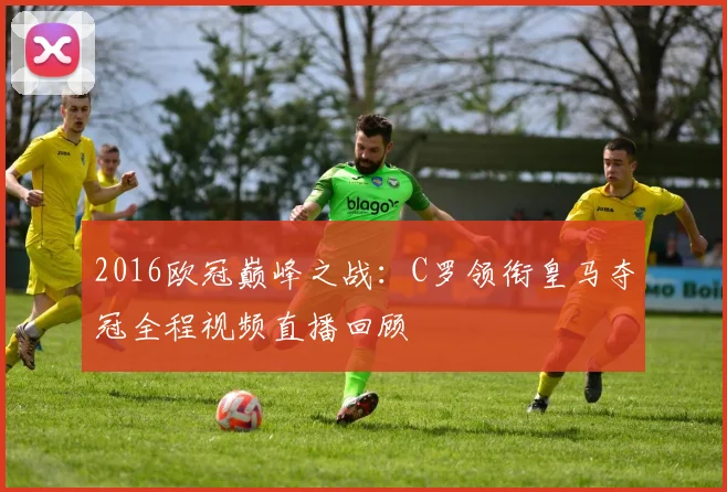 2016欧冠巅峰之战：C罗领衔皇马夺冠全程视频直播回顾