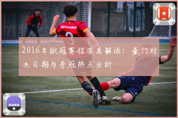 2016年欧冠赛程深度解读:豪门对决日期与夺冠热点分析