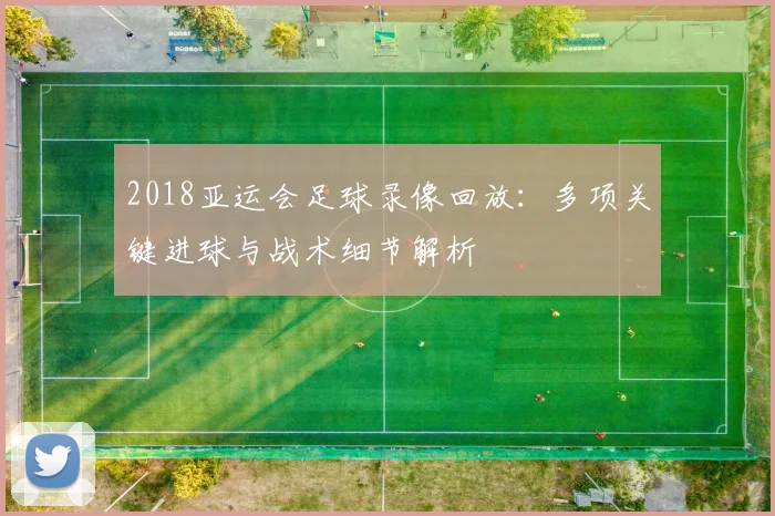 2018亚运会足球录像回放:多项关键进球与战术细节解析