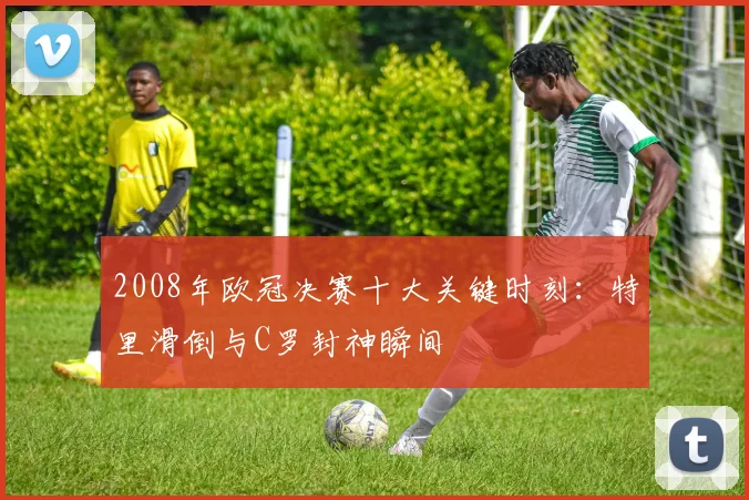 2008年欧冠决赛十大关键时刻：特里滑倒与C罗封神瞬间