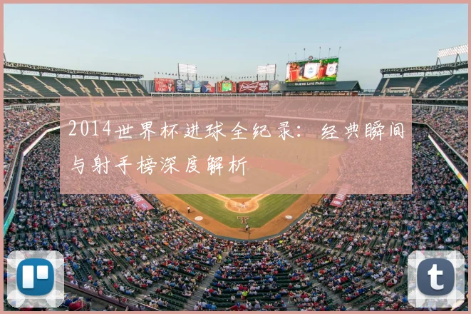 2014世界杯进球全纪录：经典瞬间与射手榜深度解析