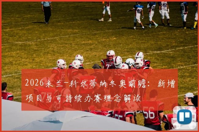 2026米兰-科尔蒂纳冬奥前瞻：新增项目与可持续办赛理念解读