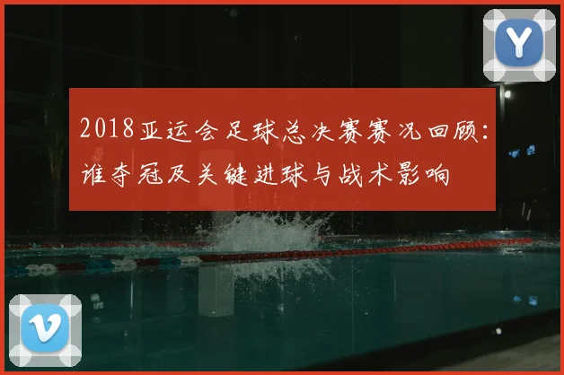 2018亚运会足球总决赛赛况回顾:谁夺冠及关键进球与战术影响