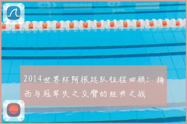 2014世界杯阿根廷队征程回顾：梅西与冠军失之交臂的经典之战