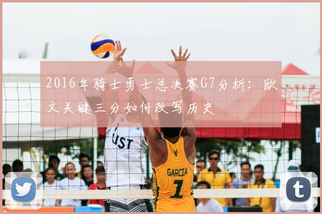 2016年骑士勇士总决赛G7分析：欧文关键三分如何改写历史