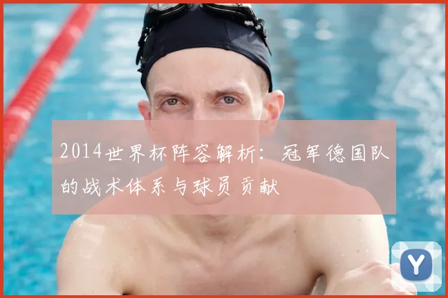 2014世界杯阵容解析:冠军德国队的战术体系与球员贡献