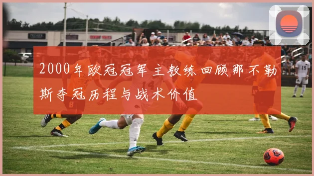 2000年欧冠冠军主教练回顾那不勒斯夺冠历程与战术价值