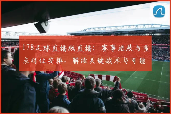 178足球直播线直播:赛事进展与重点对位安排,解读关键战术与可能结果